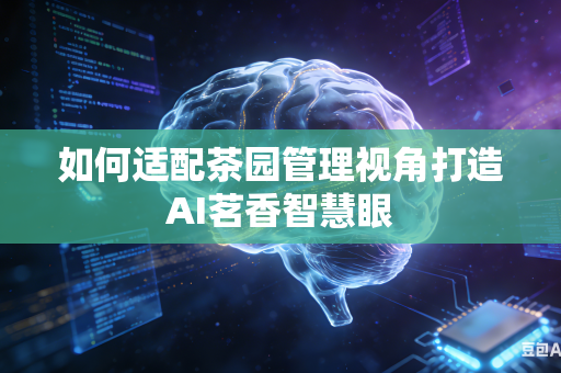 如何适配茶园管理视角打造AI茗香智慧眼