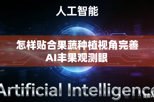怎样贴合果蔬种植视角完善AI丰果观测眼-第1张图片-AI优尚网