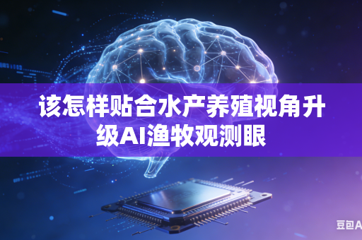 该怎样贴合水产养殖视角升级AI渔牧观测眼-第1张图片-AI优尚网