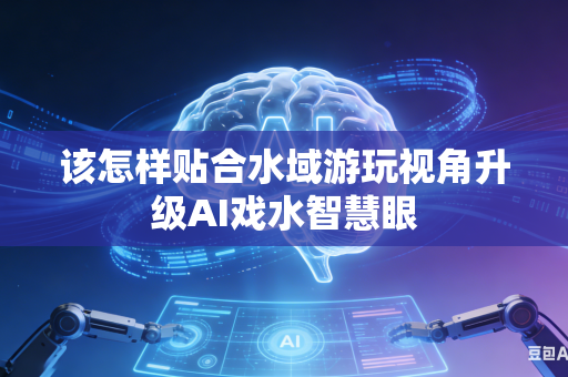 该怎样贴合水域游玩视角升级AI戏水智慧眼-第1张图片-AI优尚网 该怎样贴合水域游玩视角升级AI戏水智慧眼-第1张图片-AI优尚网