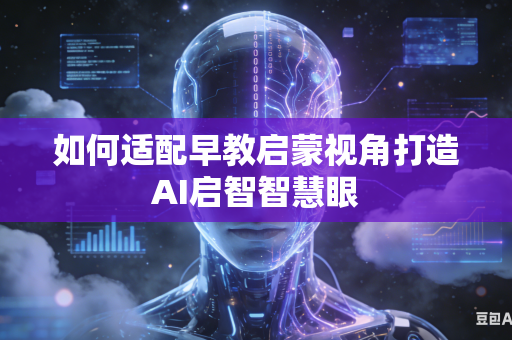 如何适配早教启蒙视角打造AI启智智慧眼-第1张图片-AI优尚网