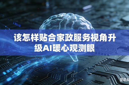 该怎样贴合家政服务视角升级AI暖心观测眼-第1张图片-AI优尚网