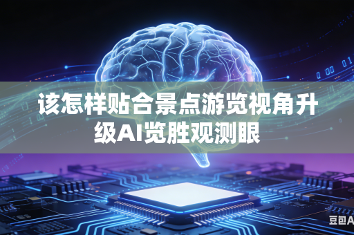 该怎样贴合景点游览视角升级AI览胜观测眼-第1张图片-AI优尚网 该怎样贴合景点游览视角升级AI览胜观测眼-第1张图片-AI优尚网