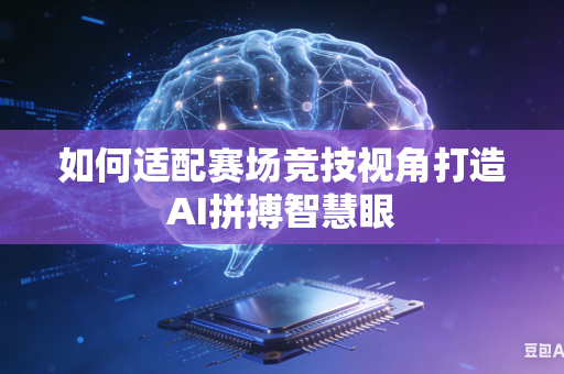 如何适配赛场竞技视角打造AI拼搏智慧眼-第1张图片-AI优尚网
