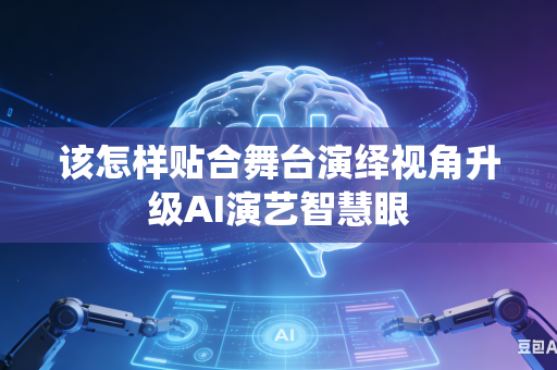 该怎样贴合舞台演绎视角升级AI演艺智慧眼