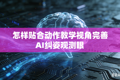 怎样贴合动作教学视角完善AI纠姿观测眼-第1张图片-AI优尚网