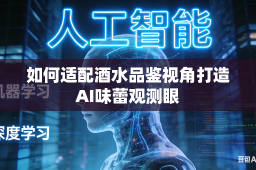如何适配酒水品鉴视角打造AI味蕾观测眼-第1张图片-AI优尚网 如何适配酒水品鉴视角打造AI味蕾观测眼-第1张图片-AI优尚网
