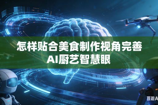 怎样贴合美食制作视角完善AI厨艺智慧眼-第1张图片-AI优尚网