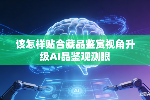 该怎样贴合藏品鉴赏视角升级AI品鉴观测眼-第1张图片-AI优尚网