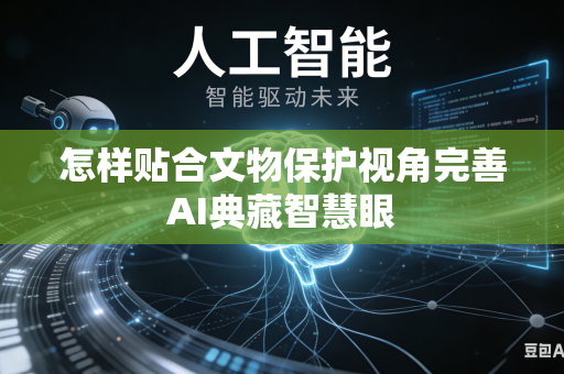 怎样贴合文物保护视角完善AI典藏智慧眼-第1张图片-AI优尚网