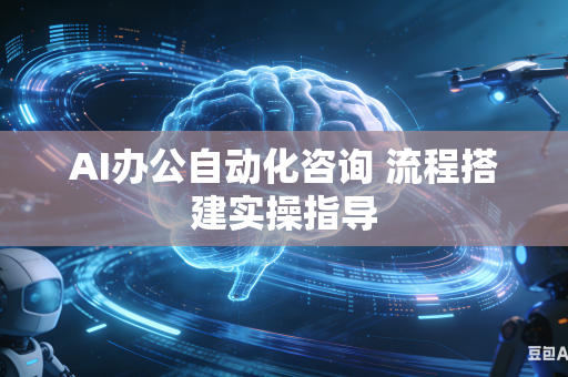 AI办公自动化咨询 流程搭建实操指导