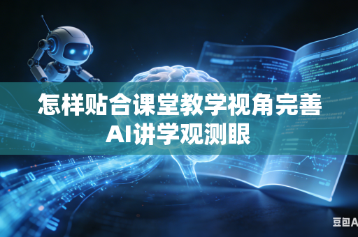 怎样贴合课堂教学视角完善AI讲学观测眼-第1张图片-AI优尚网 怎样贴合课堂教学视角完善AI讲学观测眼-第1张图片-AI优尚网