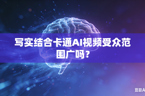 写实结合卡通AI视频受众范围广吗？-第1张图片-AI优尚网