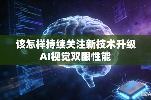 该怎样持续关注新技术升级AI视觉双眼性能-第1张图片-AI优尚网 该怎样持续关注新技术升级AI视觉双眼性能-第1张图片-AI优尚网