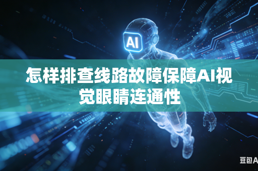 怎样排查线路故障保障AI视觉眼睛连通性-第1张图片-AI优尚网
