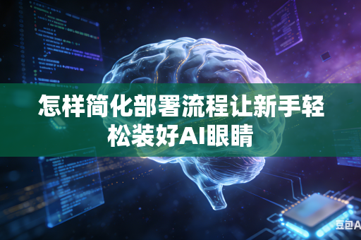怎样简化部署流程让新手轻松装好AI眼睛-第1张图片-AI优尚网 怎样简化部署流程让新手轻松装好AI眼睛-第1张图片-AI优尚网