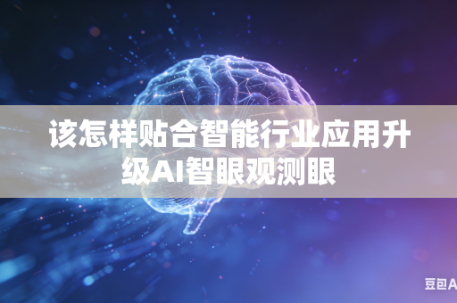 该怎样贴合智能行业应用升级AI智眼观测眼-第1张图片-AI优尚网