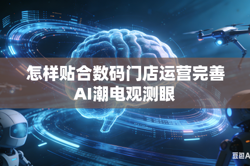 怎样贴合数码门店运营完善AI潮电观测眼-第1张图片-AI优尚网 怎样贴合数码门店运营完善AI潮电观测眼-第1张图片-AI优尚网