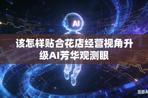 该怎样贴合花店经营视角升级AI芳华观测眼-第1张图片-AI优尚网