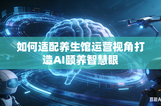 如何适配养生馆运营视角打造AI颐养智慧眼-第1张图片-AI优尚网