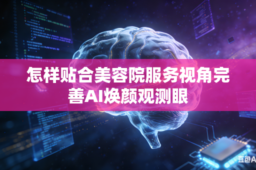 怎样贴合美容院服务视角完善AI焕颜观测眼-第1张图片-AI优尚网