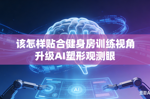 该怎样贴合健身房训练视角升级AI塑形观测眼-第1张图片-AI优尚网