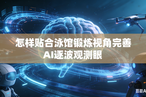 怎样贴合泳馆锻炼视角完善AI逐波观测眼-第1张图片-AI优尚网