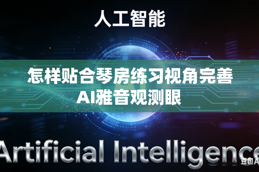 怎样贴合琴房练习视角完善AI雅音观测眼-第1张图片-AI优尚网 怎样贴合琴房练习视角完善AI雅音观测眼-第1张图片-AI优尚网
