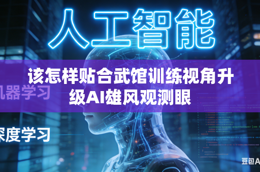 该怎样贴合武馆训练视角升级AI雄风观测眼-第1张图片-AI优尚网