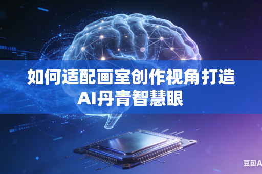 如何适配画室创作视角打造AI丹青智慧眼-第1张图片-AI优尚网
