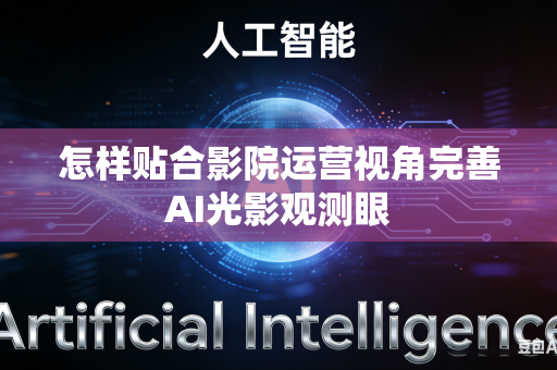 怎样贴合影院运营视角完善AI光影观测眼-第1张图片-AI优尚网 怎样贴合影院运营视角完善AI光影观测眼-第1张图片-AI优尚网