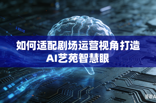 如何适配剧场运营视角打造AI艺苑智慧眼-第1张图片-AI优尚网