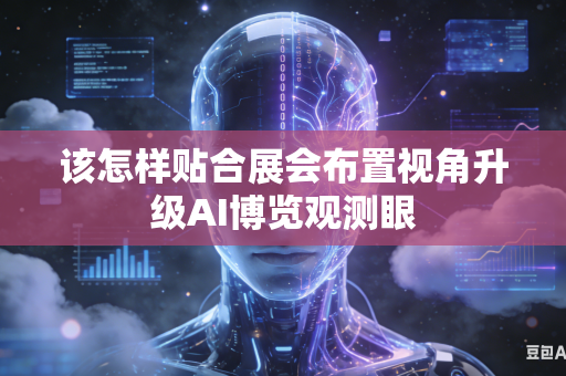 该怎样贴合展会布置视角升级AI博览观测眼-第1张图片-AI优尚网 该怎样贴合展会布置视角升级AI博览观测眼-第1张图片-AI优尚网