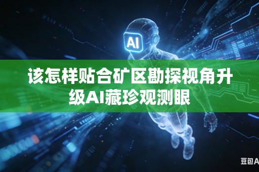 该怎样贴合矿区勘探视角升级AI藏珍观测眼-第1张图片-AI优尚网 该怎样贴合矿区勘探视角升级AI藏珍观测眼-第1张图片-AI优尚网
