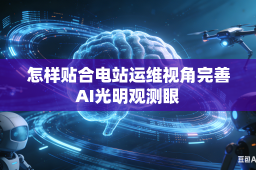 怎样贴合电站运维视角完善AI光明观测眼-第1张图片-AI优尚网 怎样贴合电站运维视角完善AI光明观测眼-第1张图片-AI优尚网