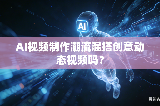 AI视频制作潮流混搭创意动态视频吗？-第1张图片-AI优尚网
