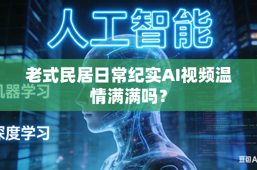 老式民居日常纪实AI视频温情满满吗？-第1张图片-AI优尚网