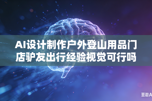 AI设计制作户外登山用品门店驴友出行经验视觉可行吗？