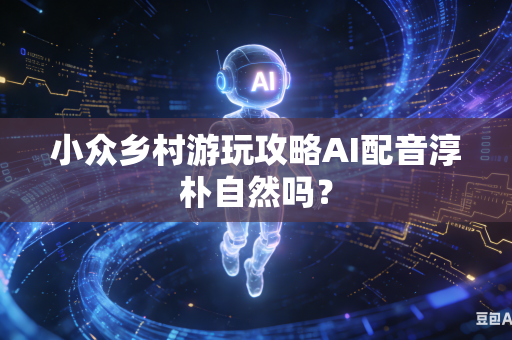 小众乡村游玩攻略AI配音淳朴自然吗？