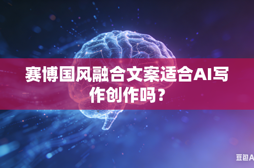 赛博国风融合文案适合AI写作创作吗?-第1张图片-AI优尚网 赛博国风融合文案适合AI写作创作吗?-第1张图片-AI优尚网