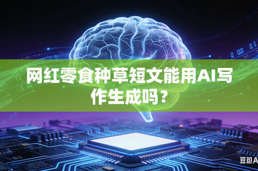 网红零食种草短文能用AI写作生成吗？-第1张图片-AI优尚网