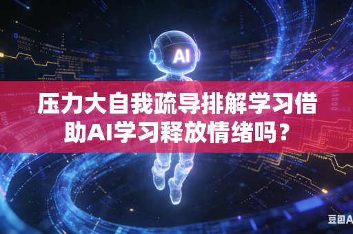 压力大自我疏导排解学习借助AI学习释放情绪吗？-第1张图片-AI优尚网