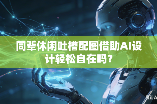 同辈休闲吐槽配图借助AI设计轻松自在吗？-第1张图片-AI优尚网