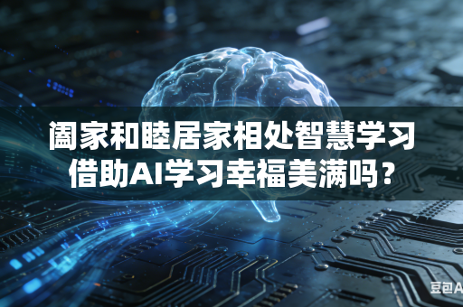 阖家和睦居家相处智慧学习借助AI学习幸福美满吗？