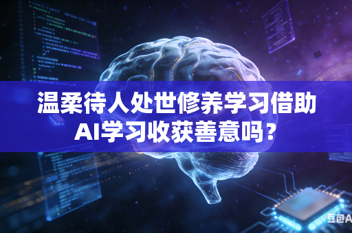 温柔待人处世修养学习借助AI学习收获善意吗？