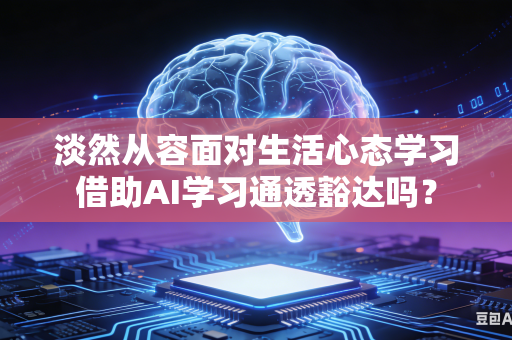 淡然从容面对生活心态学习借助AI学习通透豁达吗？