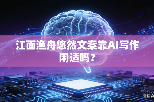 江面渔舟悠然文案靠AI写作闲适吗？-第1张图片-AI优尚网