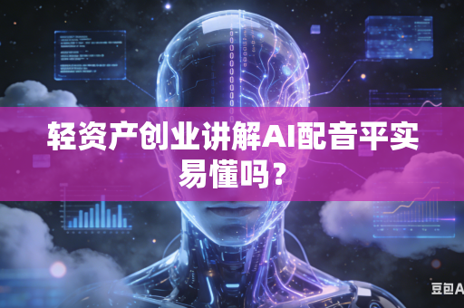 轻资产创业讲解AI配音平实易懂吗？