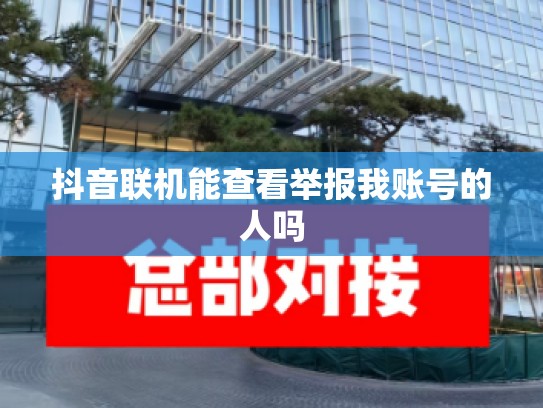 抖音联机能查看举报我账号的人吗
