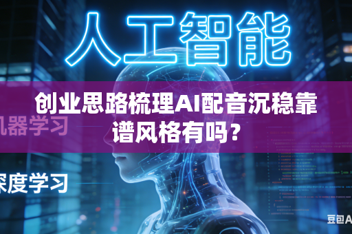 创业思路梳理AI配音沉稳靠谱风格有吗？
